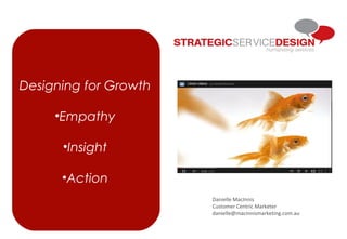 Designing for Growth
•Empathy
•Insight
•Action
Danielle MacInnis
Customer Centric Marketer
danielle@macinnismarketing.com.au
 