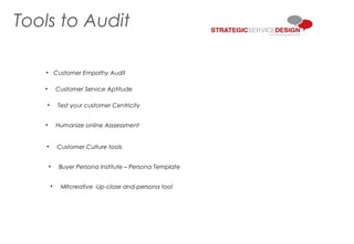 Tools to Audit
• Customer Empathy Audit
• Customer Service Aptitude
• Test your customer Centricity
• Humanize online Asssessment
• Customer Culture tools
• Buyer Persona Institute – Persona Template
• Mltcreative -Up-close and-persona tool
 