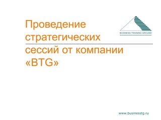 Проведение
стратегических
сессий от компании
«BTG»



                 www.businesstg.ru
 