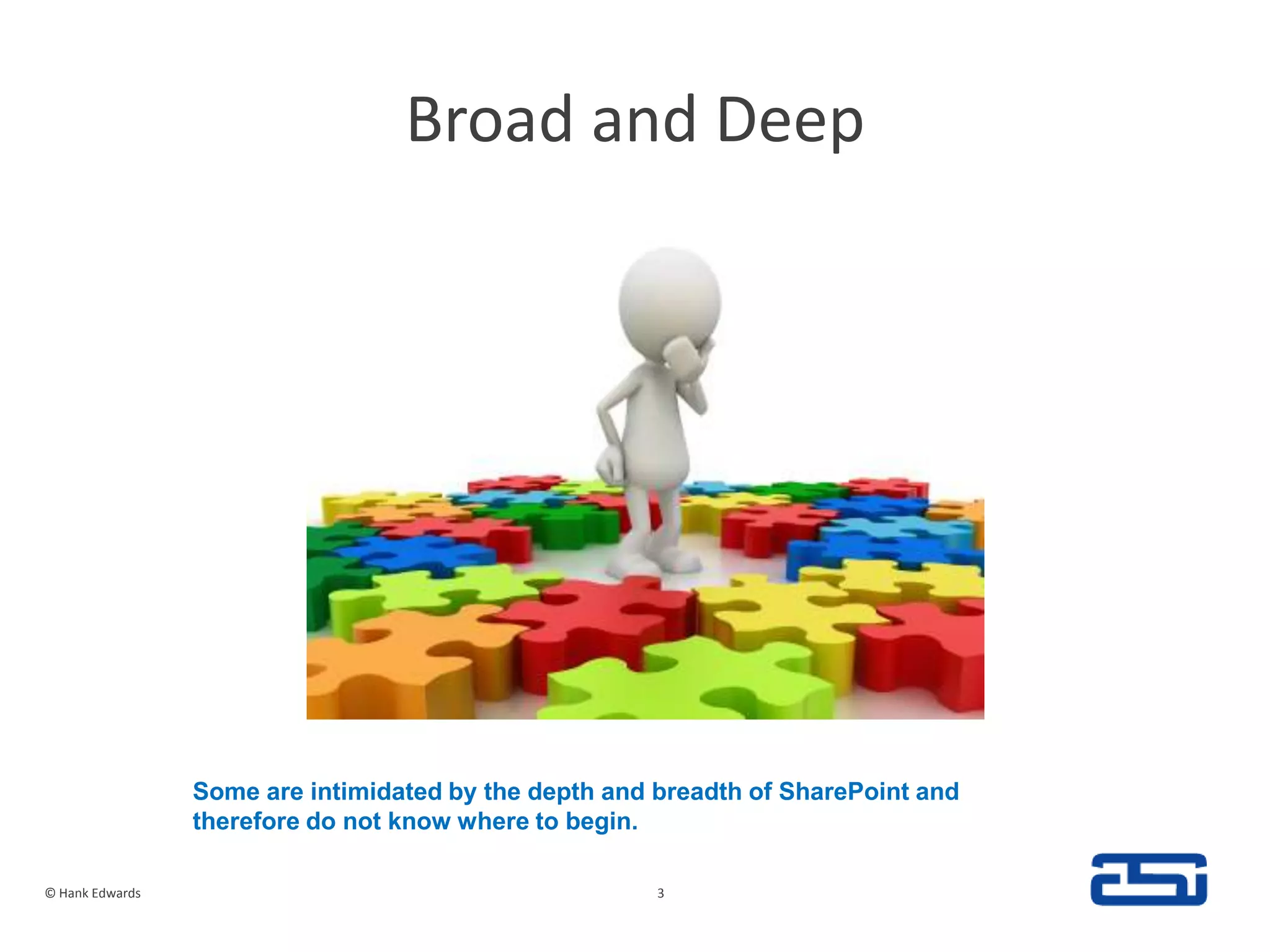 Broad and Deep© Hank Edwards3Some are intimidated by the depth and breadth of SharePoint and therefore do not know where to begin.