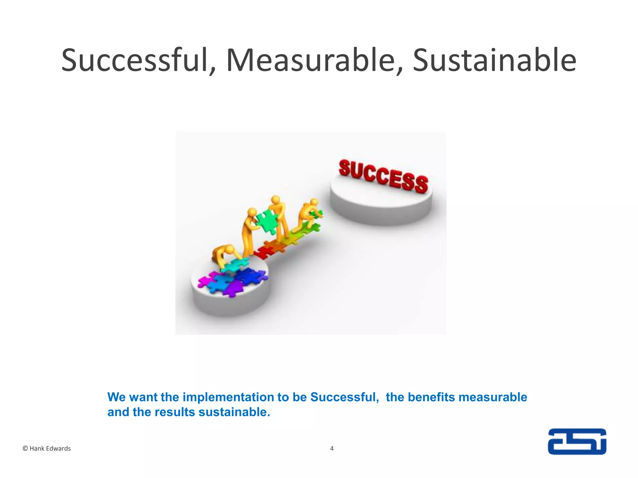 Successful, Measurable, Sustainable © Hank Edwards4We want the implementation to be Successful,  the benefits measurable and the results sustainable.