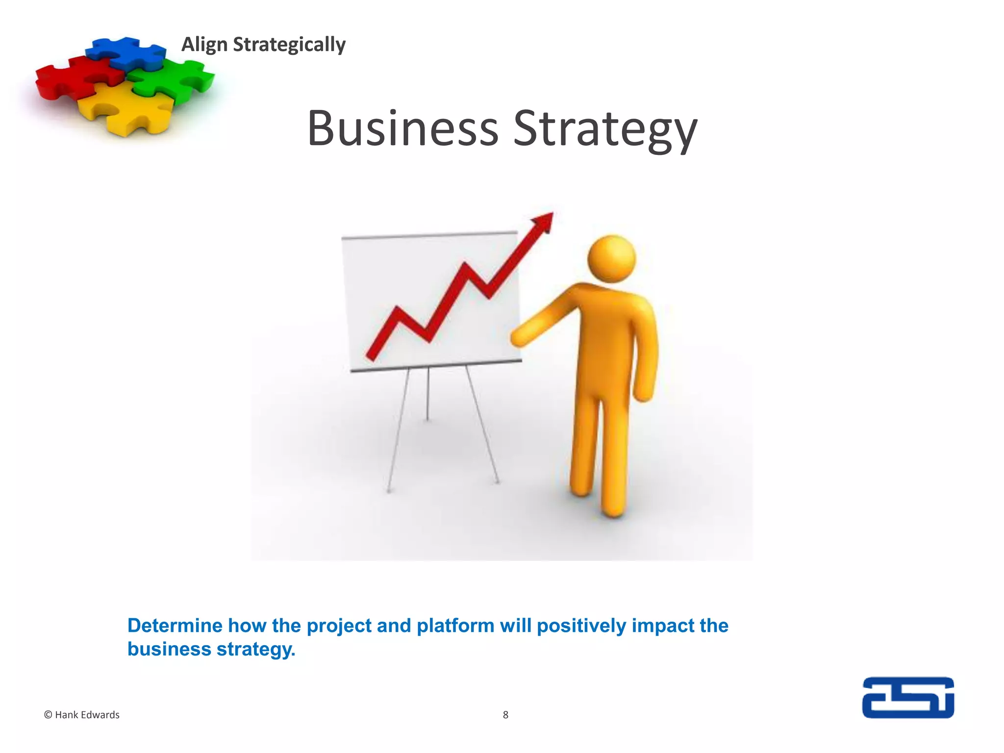 Business StrategyAlign Strategically© Hank Edwards8Determine how the project and platform will positively impact the business strategy.