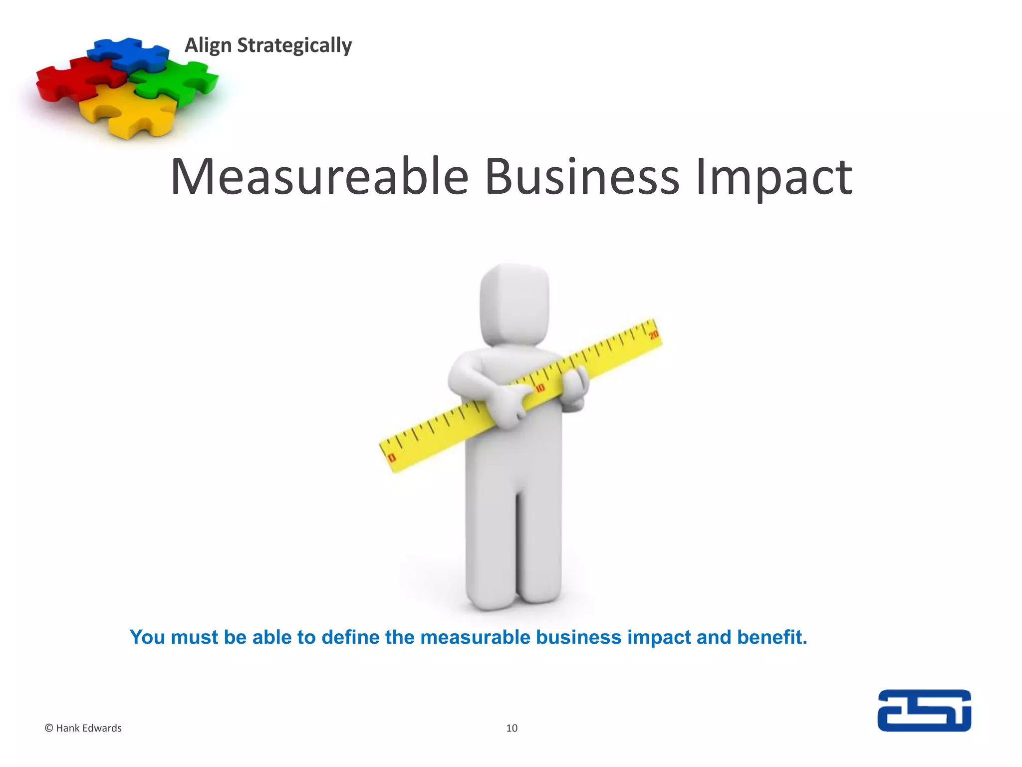 Measureable Business ImpactAlign Strategically© Hank Edwards10You must be able to define the measurable business impact and benefit.