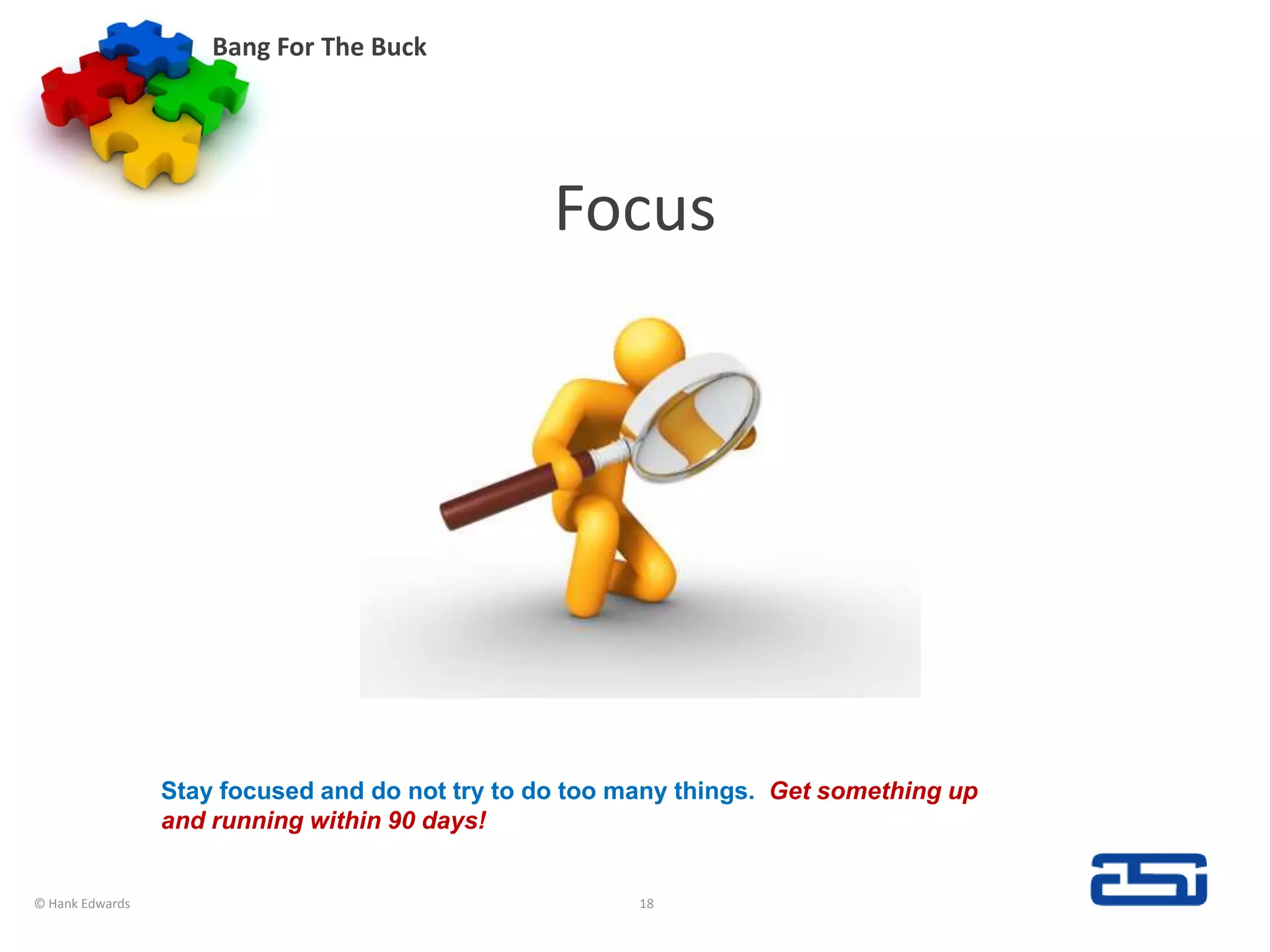 FocusBang For The Buck© Hank Edwards18Stay focused and do not try to do too many things.  Get something up and running within 90 days!