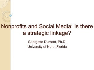 Nonprofits and Social Media: Is there
        a strategic linkage?
          Georgette Dumont, Ph.D.
          University of North Florida
 