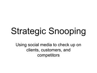 Strategic Snooping
 Using social media to check up on
      clients, customers, and
            competitors
 