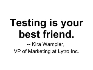 Testing is your
 best friend.
     -- Kira Wampler,
VP of Marketing at Lytro Inc.
 