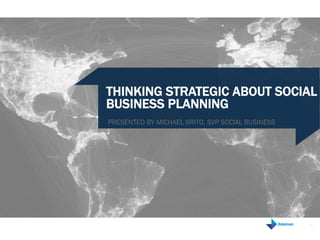THINKING STRATEGIC ABOUT SOCIAL
BUSINESS PLANNING
PRESENTED BY MICHAEL BRITO, SVP SOCIAL BUSINESS




                                                  1
 