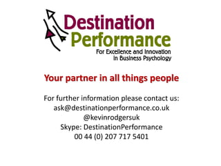 Your partner in all things people
For further information please contact us:
ask@destinationperformance.co.uk
@kevinrodgersuk
Skype: DestinationPerformance
00 44 (0) 207 717 5401
 