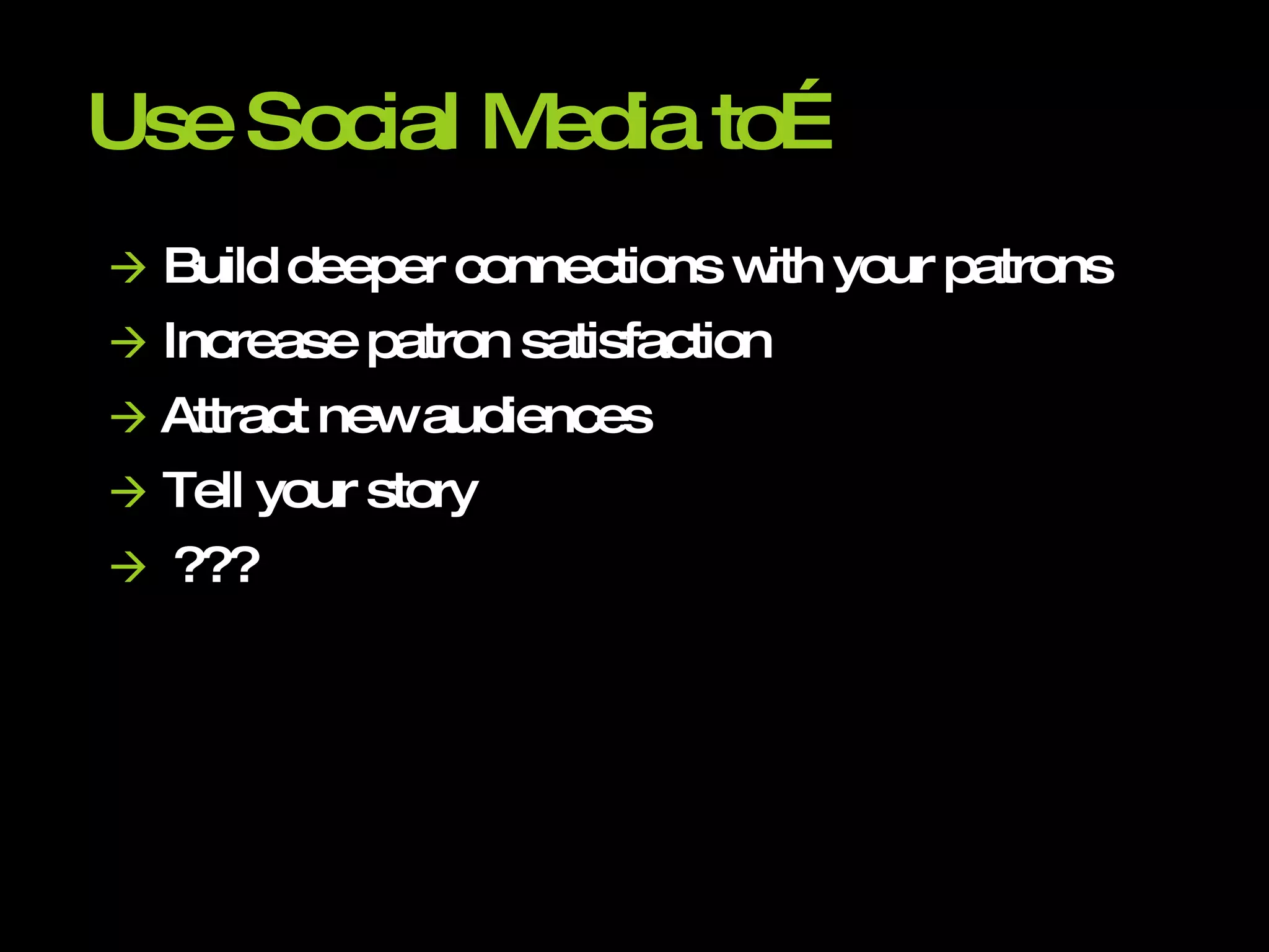 Use Social Media to…    Build deeper connections with your patrons    Increase patron satisfaction    Attract new audiences    Tell your story    ??? 
