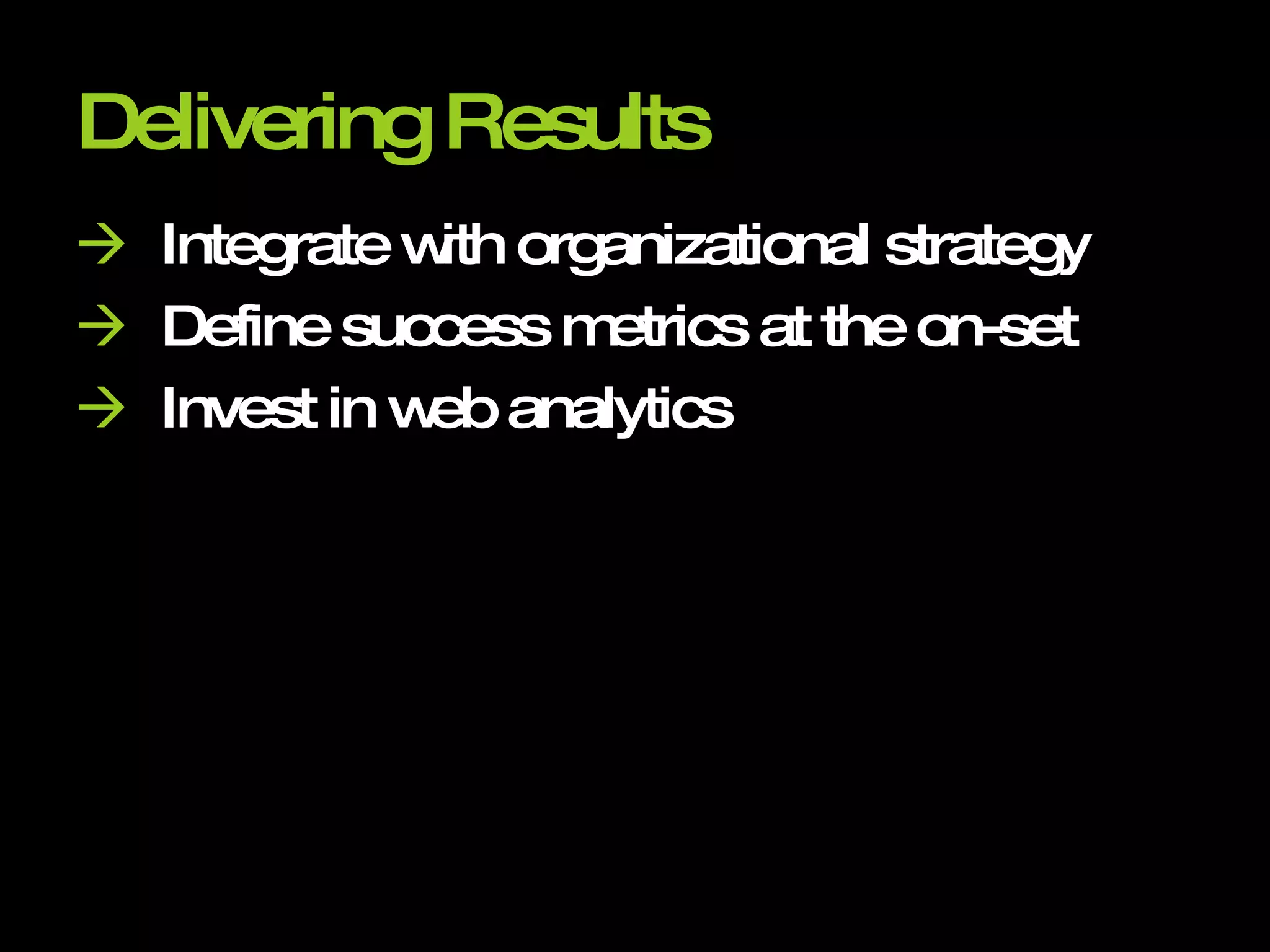 Delivering Results    Integrate with organizational strategy    Define success metrics at the on-set    Invest in web analytics 