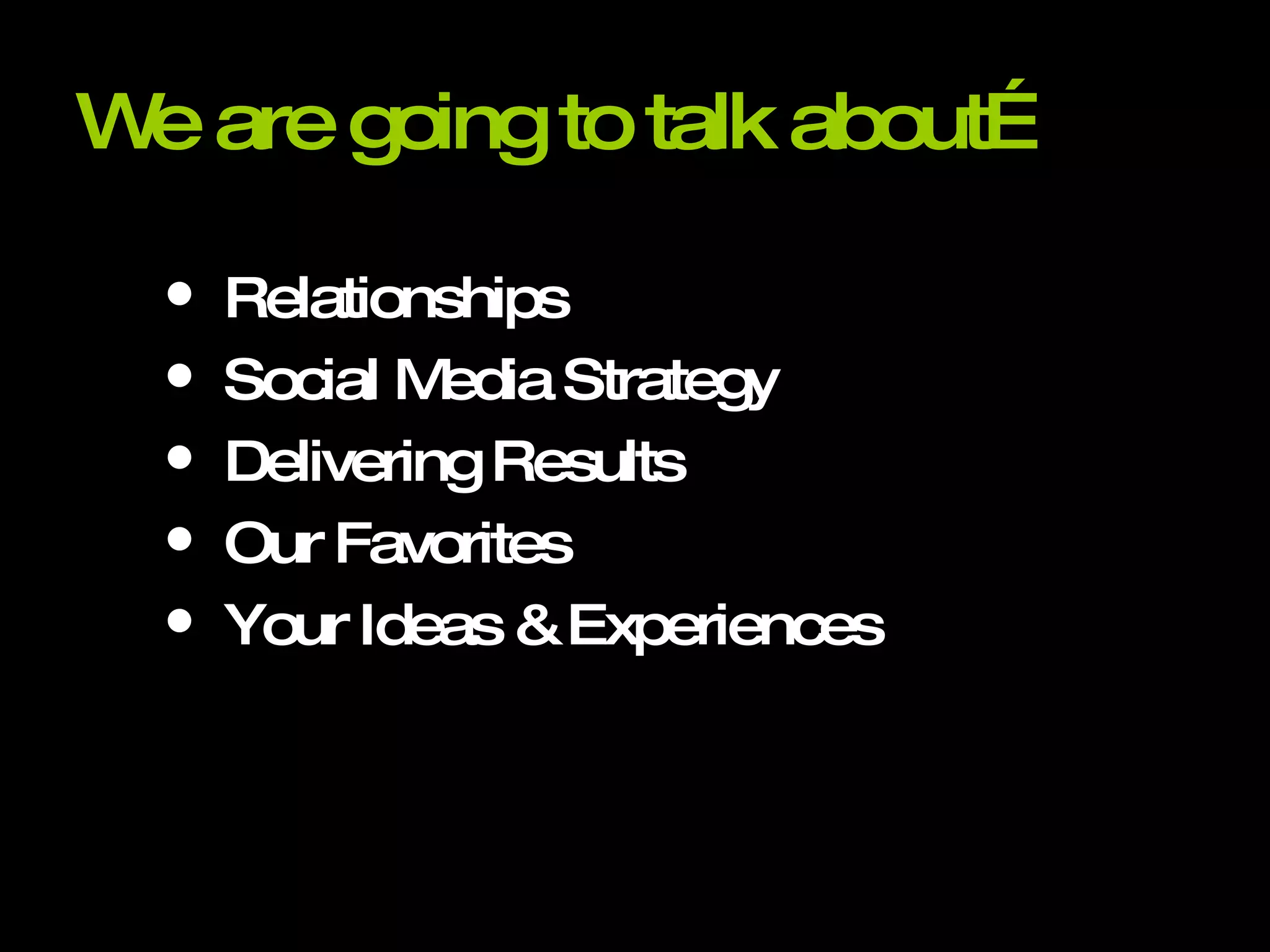 We are going to talk about… Relationships Social Media Strategy Delivering Results Our Favorites Your Ideas & Experiences 