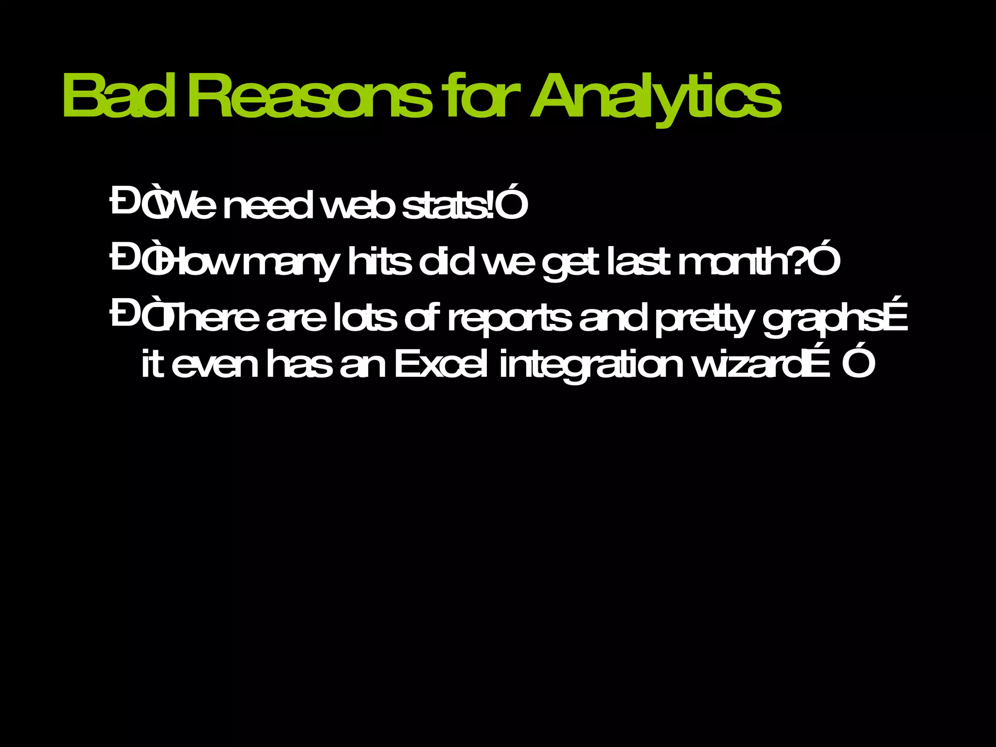 Bad Reasons for Analytics “We need web stats!” “How many hits did we get last month?” “There are lots of reports and pretty graphs… it even has an Excel integration wizard…” 