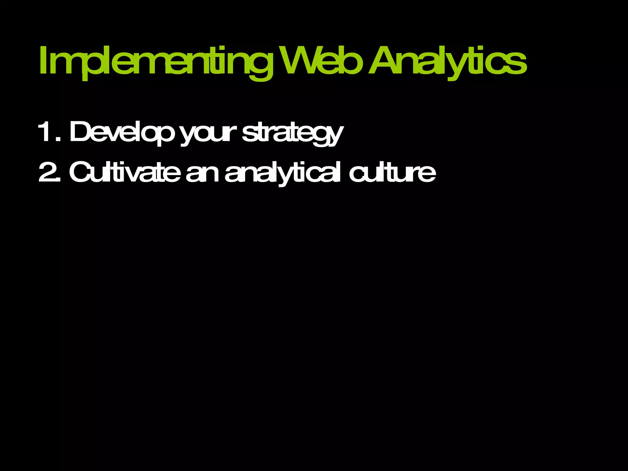 Implementing Web Analytics 1. Develop your strategy 2. Cultivate an analytical culture 