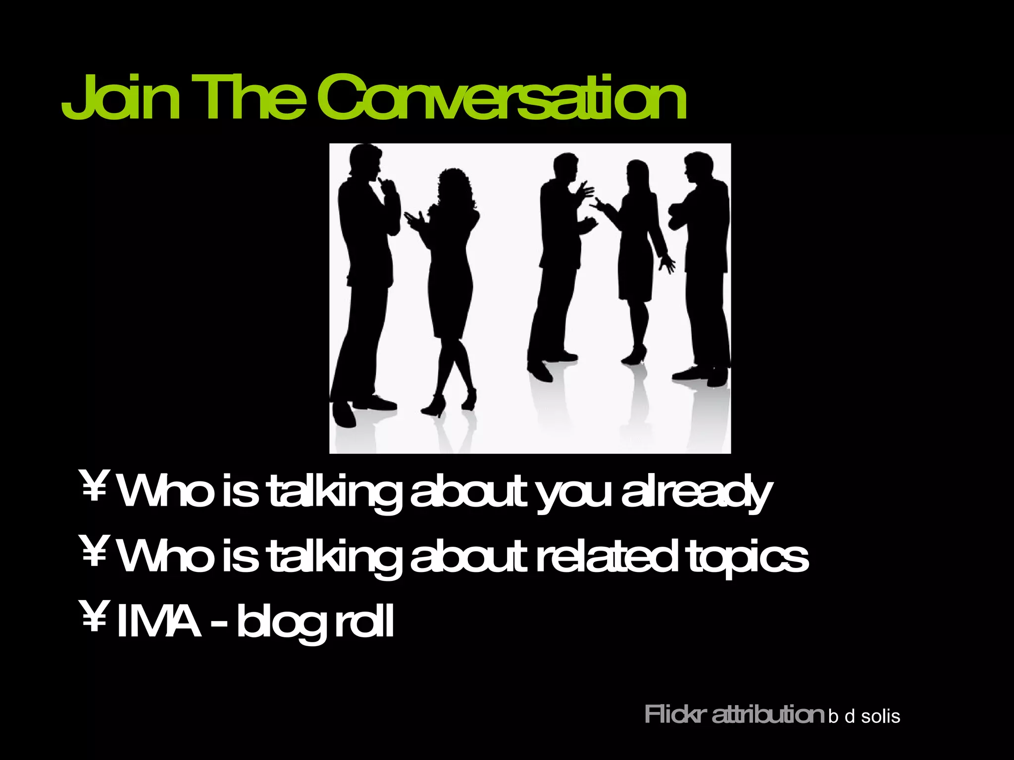 Join The Conversation Who is talking about you already Who is talking about related topics IMA - blog roll Flickr attribution   b d solis 