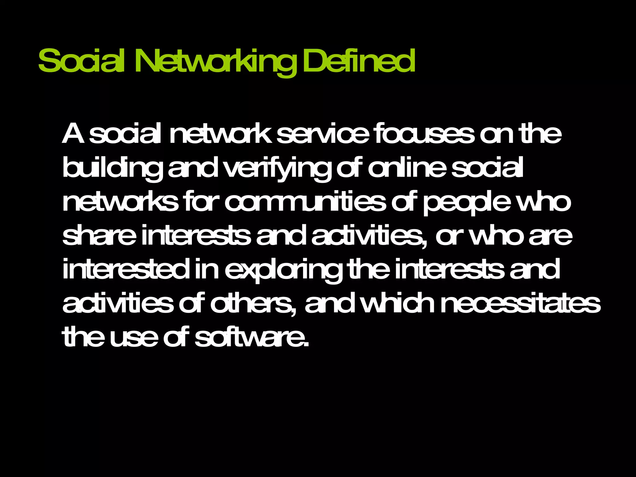 Social Networking Defined A social network service focuses on the building and verifying of online social networks for communities of people who share interests and activities, or who are interested in exploring the interests and activities of others, and which necessitates the use of software. 