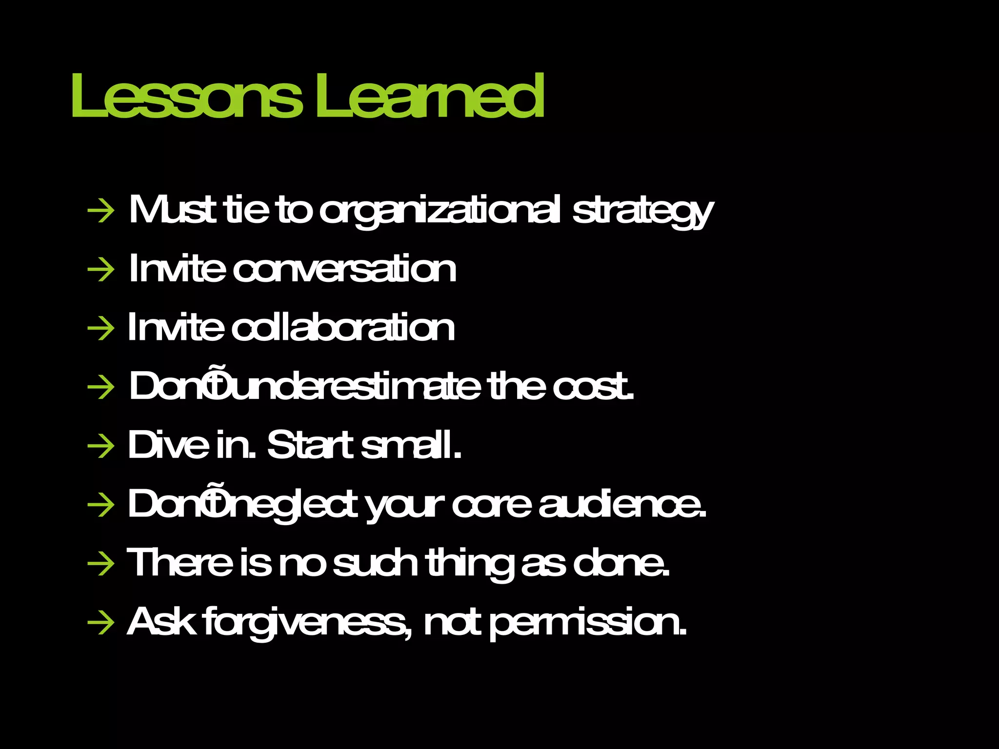 Lessons Learned    Must tie to organizational strategy    Invite conversation    Invite collaboration    Don’t underestimate the cost.    Dive in. Start small.    Don’t neglect your core audience.    There is no such thing as done.    Ask forgiveness, not permission. 