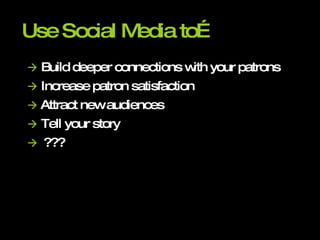 Use Social Media to…    Build deeper connections with your patrons    Increase patron satisfaction    Attract new audiences    Tell your story    ??? 