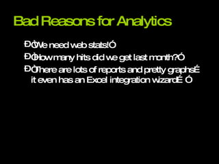 Bad Reasons for Analytics “We need web stats!” “How many hits did we get last month?” “There are lots of reports and pretty graphs… it even has an Excel integration wizard…” 