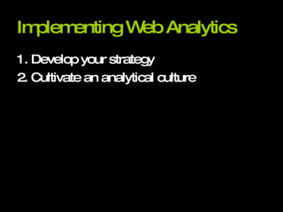 Implementing Web Analytics 1. Develop your strategy 2. Cultivate an analytical culture 
