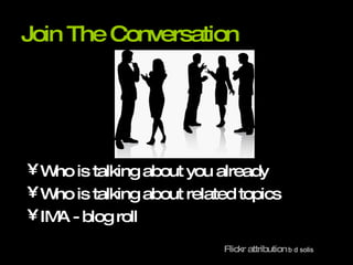 Join The Conversation Who is talking about you already Who is talking about related topics IMA - blog roll Flickr attribution   b d solis 