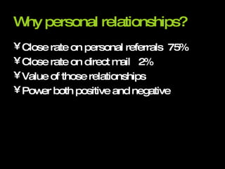 Why personal relationships?   Close rate on personal referrals  75% Close rate on direct mail  2% Value of those relationships Power both positive and negative 