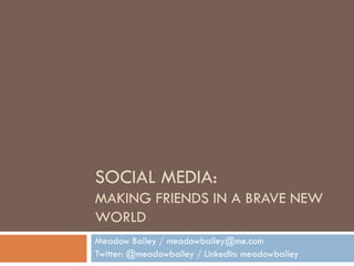 SOCIAL MEDIA:
MAKING FRIENDS IN A BRAVE NEW
WORLD
Meadow Bailey / meadowbailey@me.com
Twitter: @meadowbailey / LinkedIn: meadowbailey

 