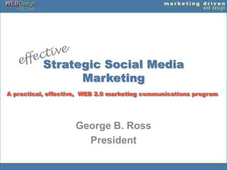 Strategic Social Media Marketing  effective A practical, effective,  WEB 2.0 marketing communications program George B. Ross President 