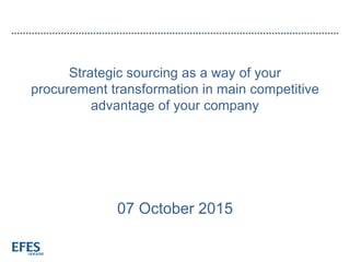 Strategic sourcing as a way of your
procurement transformation in main competitive
advantage of your company
07 October 2015
 