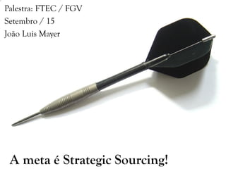 1A meta é Strategic Sourcing!
Palestra: FTEC / FGV
Setembro / 15
João Luis Mayer
 