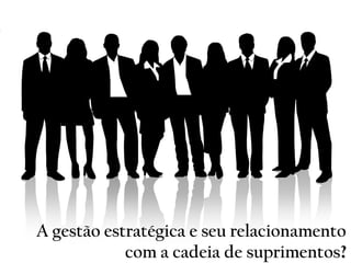 A gestão estratégica e seu relacionamento
com a cadeia de suprimentos?
 
