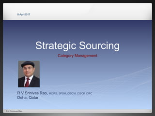 Strategic Sourcing
Category Management
R V Srinivas Rao, MCIPS, SPSM, CISCM, CISCP, CIPC
Doha, Qatar
8-Apr-2017
R V Srinivas Rao
 