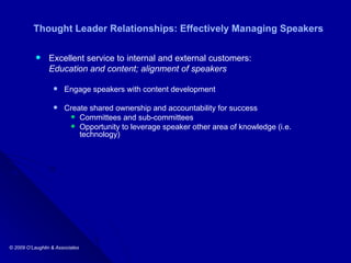 Thought Leader Relationships: Effectively Managing Speakers Excellent service to internal and external customers: Education and content; alignment of speakers  Engage speakers with content development  Create shared ownership and accountability for success Committees and sub-committees Opportunity to leverage speaker other area of knowledge (i.e. technology) 