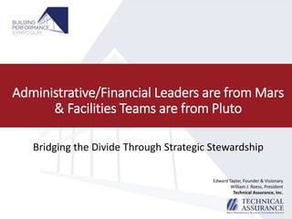 Administrative/Financial Leaders are from Mars
& Facilities Teams are from Pluto
Bridging the Divide Through Strategic Stewardship
Edward Taylor, Founder & Visionary
William J. Roess, President
Technical Assurance, Inc.
 