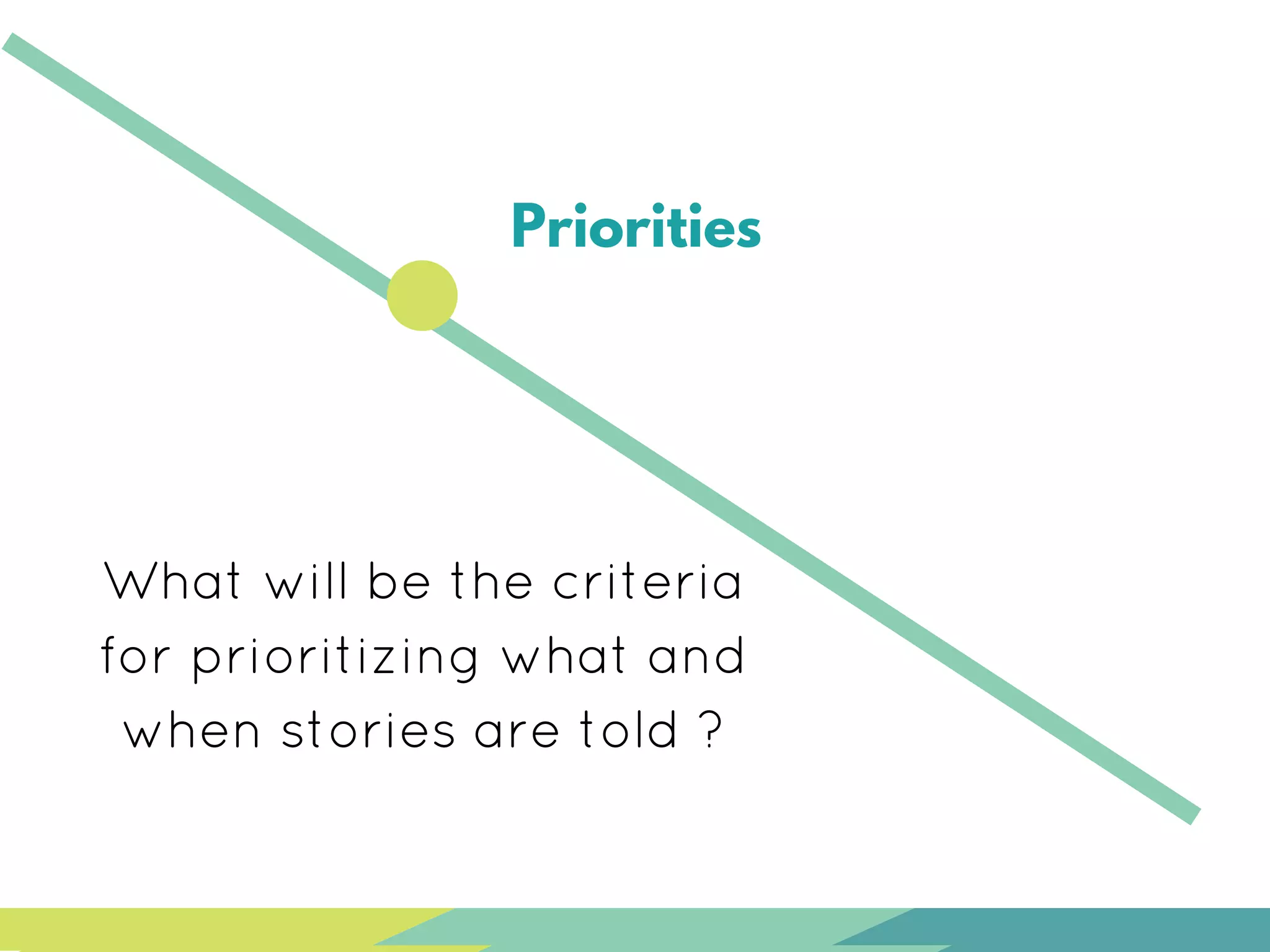 Priorities
What will be the criteria
for prioritizing what and
when stories are told ?
 