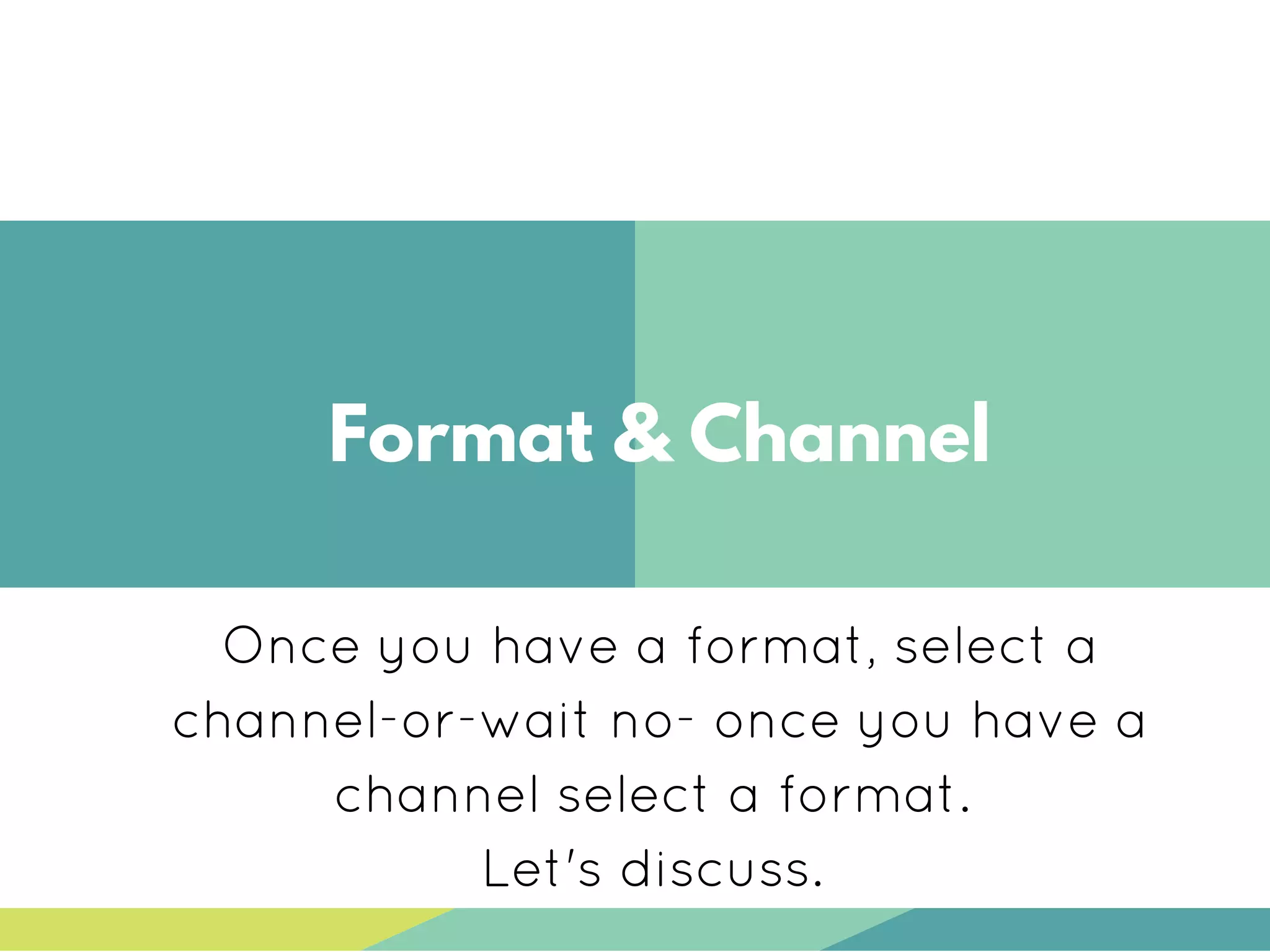 Format & Channel
Once you have a format, select a
channel-or-wait no- once you have a
channel select a format.
Let's discuss.
 