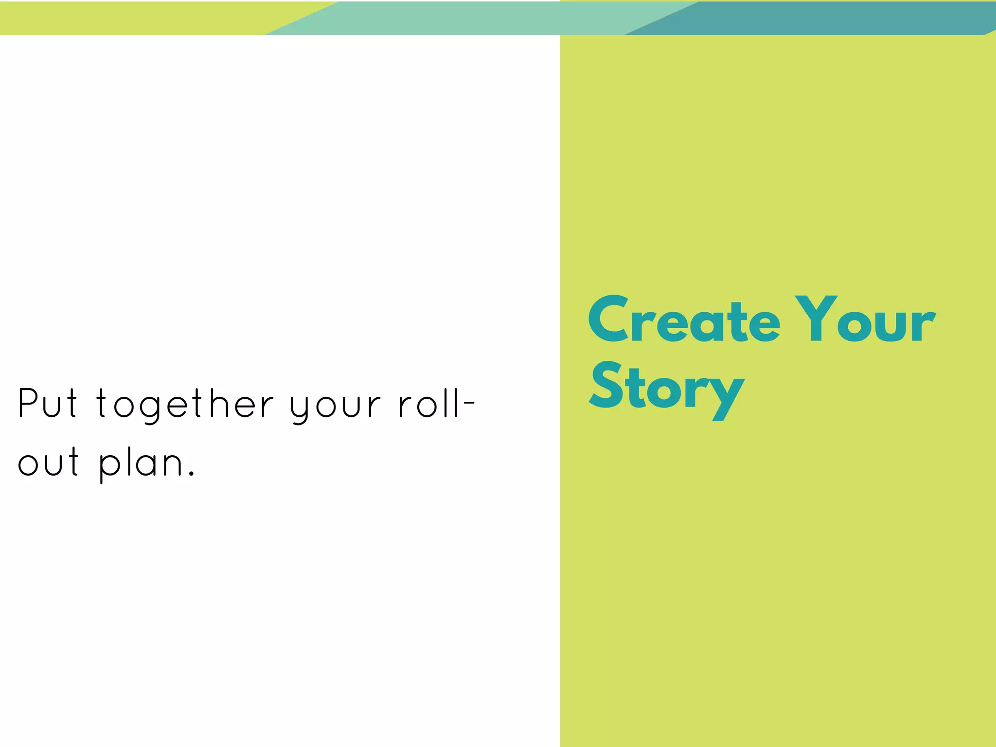 Create Your
StoryPut together your roll-
out plan.
 