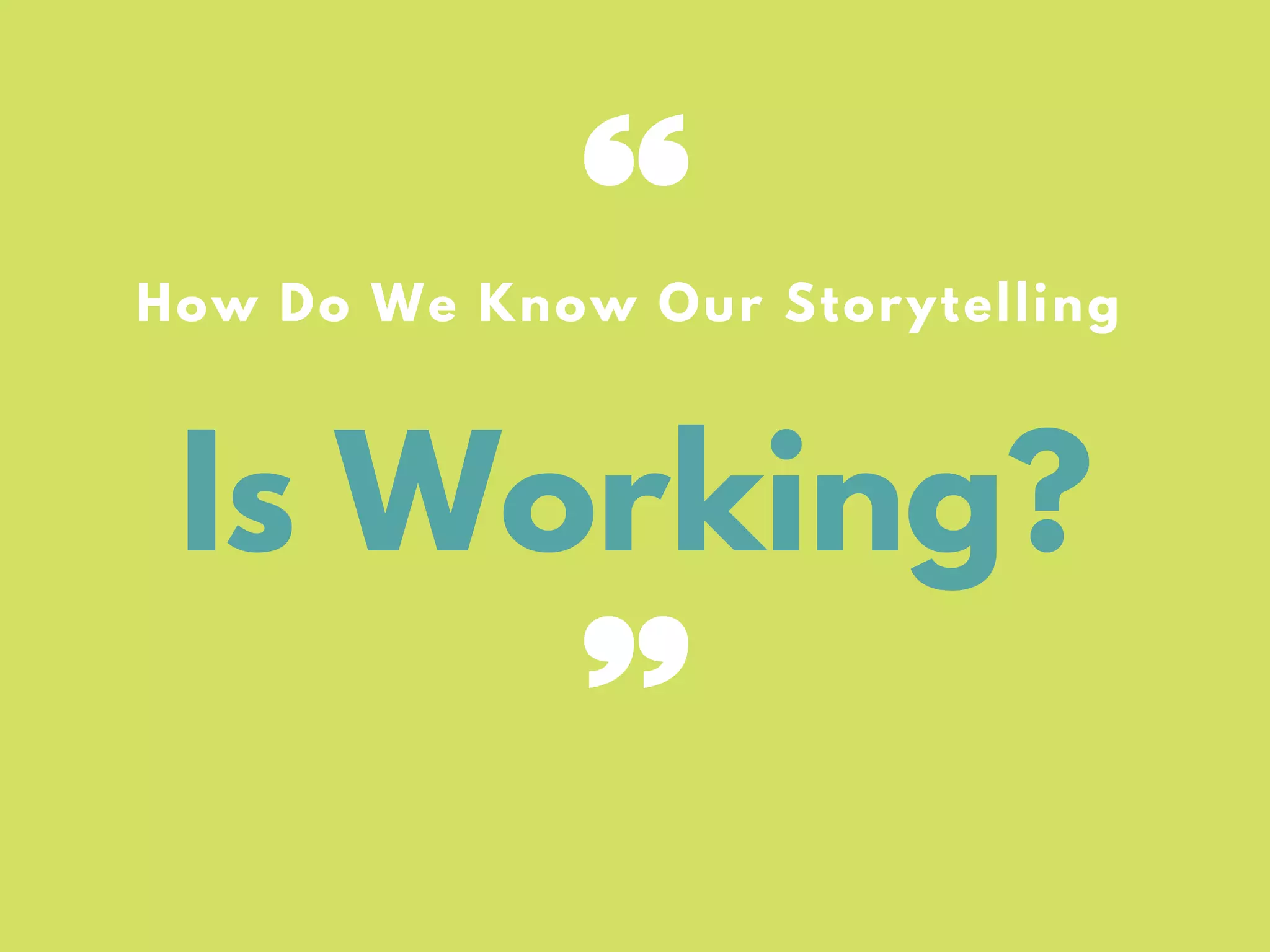 Is Working?
How Do We Know Our Storytelling
 