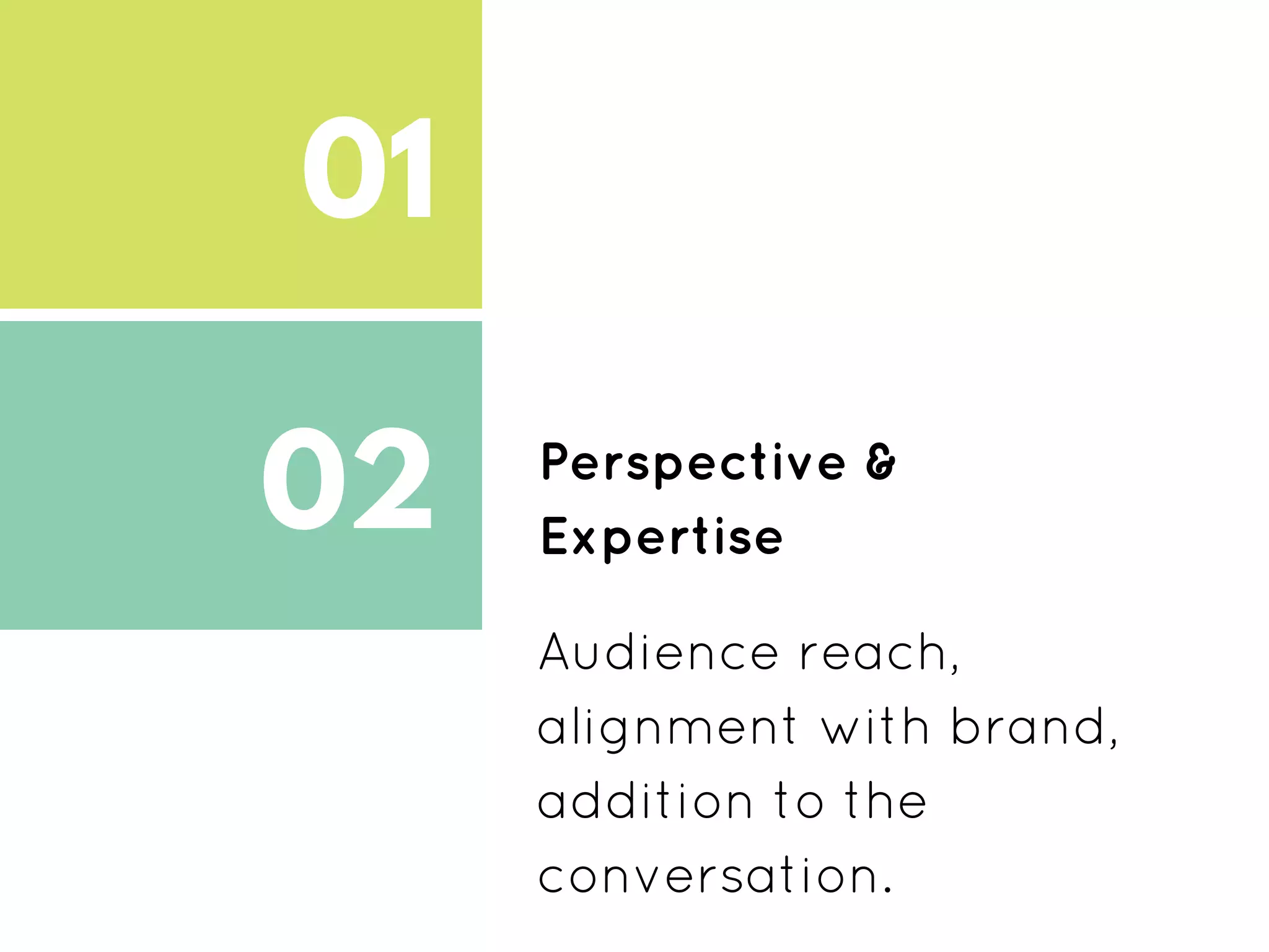 01
02
03
Perspective &
Expertise
Audience reach,
alignment with brand,
addition to the
conversation.
 