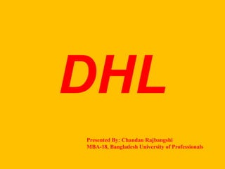 DHL
Presented By: Chandan Rajbangshi
MBA-18, Bangladesh University of Professionals
 