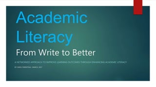 From Write to Better
A NETWORKED APPROACH TO IMPROVE LEARNING OUTCOMES THROUGH ENHANCING ACADEMIC LITERACY
Academic
Literacy
BY CAROL PARENTEAU- MARCH, 2017
 