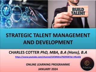 STRATEGIC TALENT MANAGEMENT
AND DEVELOPMENT
CHARLES COTTER PhD, MBA, B.A (Hons), B.A
https://www.youtube.com/channel/UCMtDro7N29l3KTat-rtRuGQ
ONLINE LEARNING PROGRAMME
JANUARY 2024
 