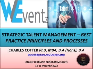 STRATEGIC TALENT MANAGEMENT – BEST
PRACTICE PRINCIPLES AND PROCESSES
CHARLES COTTER PhD, MBA, B.A (Hons), B.A
www.slideshare.net/CharlesCotter
ONLINE LEARNING PROGRAMME (LIVE)
10-11 JANUARY 2022
 
