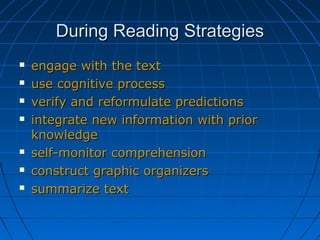 During Reading StrategiesDuring Reading Strategies
 engage with the textengage with the text
 use cognitive processuse cognitive process
 verify and reformulate predictionsverify and reformulate predictions
 integrate new information with priorintegrate new information with prior
knowledgeknowledge
 self-monitor comprehensionself-monitor comprehension
 construct graphic organizersconstruct graphic organizers
 summarize textsummarize text
 
