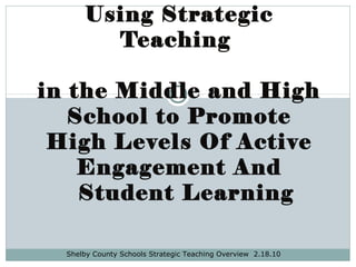 Using Strategic
Teaching
in the Middle and High
School to Promote
High Levels Of Active
Engagement And
Student Learning
Shelby County Schools Strategic Teaching Overview 2.18.10
 