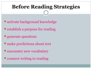 Before Reading Strategies
activate background knowledge
establish a purpose for reading
generate questions
make predictions about text
encounter new vocabulary
connect writing to reading
 
