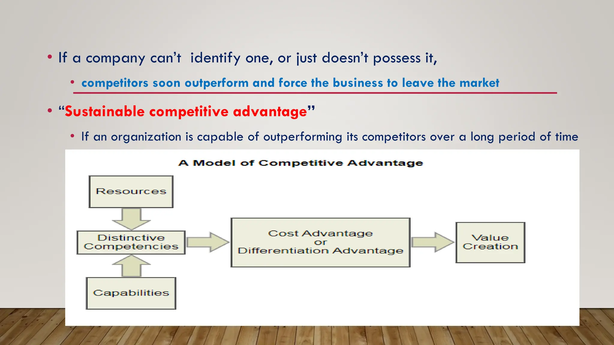 • If a company can’t identify one, or just doesn’t possess it,
• competitors soon outperform and force the business to leave the market
• “Sustainable competitive advantage”
• If an organization is capable of outperforming its competitors over a long period of time
 