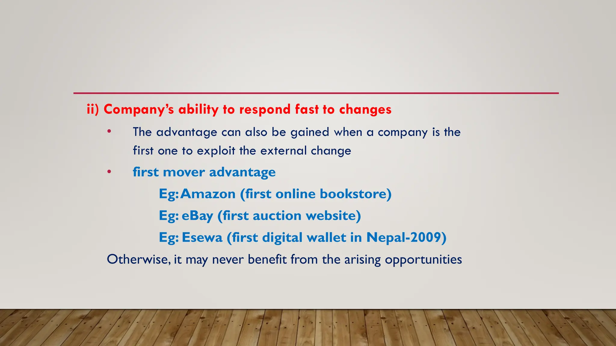 ii) Company’s ability to respond fast to changes
• The advantage can also be gained when a company is the
first one to exploit the external change
• first mover advantage
Eg:Amazon (first online bookstore)
Eg: eBay (first auction website)
Eg: Esewa (first digital wallet in Nepal-2009)
Otherwise, it may never benefit from the arising opportunities
 