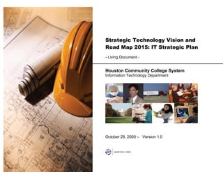 Strategic Technology Vision and
Road Map 2015: IT Strategic Plan
- Living Document -


Houston Community College System
Information Technology Department




October 28, 2005 –– Version 1.0
 