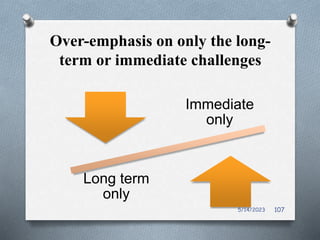 Over-emphasis on only the long-
term or immediate challenges
Immediate
only
Long term
only
5/14/2023 107
 